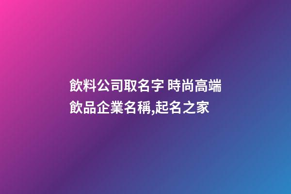 飲料公司取名字 時尚高端飲品企業名稱,起名之家-第1張-公司起名-玄機派
